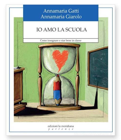 Io amo la scuola. Come insegnare e star bene in classe di Annamaria Gatti, Annamaria Giarolo edito da Edizioni La Meridiana