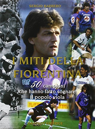 I miti della Fiorentina. 50 campioni che hanno fatto sognare il popolo viola di Sergio Barbero edito da Graphot