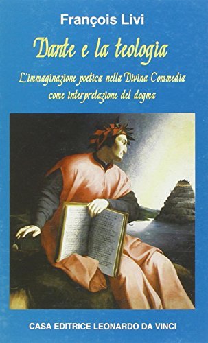 Dante e la teologia. L'immaginazione poetica nella «Divina Commedia» come interpretazione del dogma di François Livi edito da Leonardo da Vinci