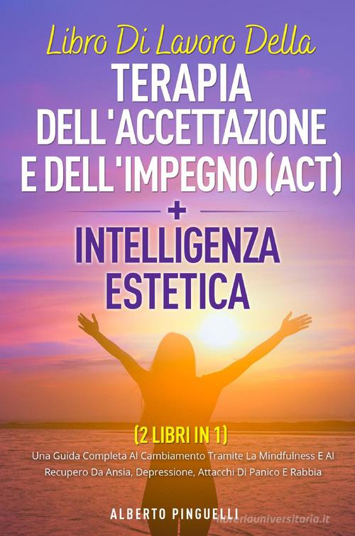 Libro di lavoro della terapia dell'accettazione e dell'impegno (ACT)-Intelligenza estetica di Alberto Pinguelli edito da Youcanprint