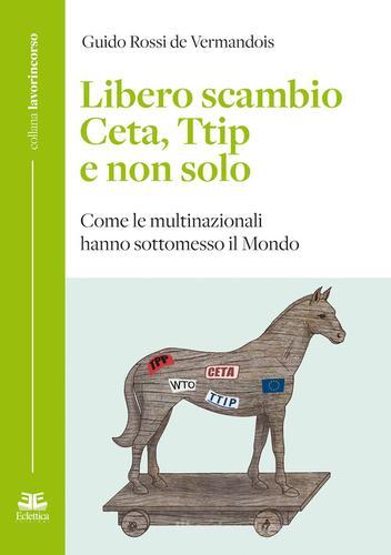 Libero scambio. Ceta, Ttip e non solo. Come le multinazionali hanno sottomesso il mondo di Guido Rossi de Vermandois edito da Eclettica