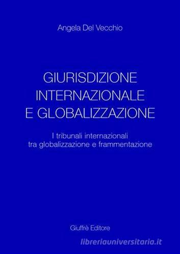 Giurisdizione internazionale e globalizzazione. I tribunali internazionali tra globalizzazione e frammentazione di Angela Del Vecchio edito da Giuffrè