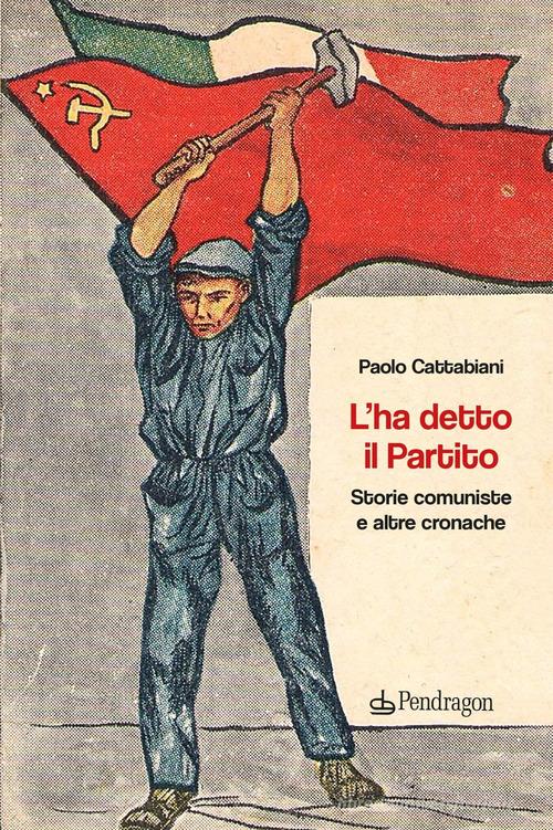 Libro L'ha detto il Partito. Storie comuniste e altre cronache di Paolo Cattabiani Linferno di Edizioni Pendragon