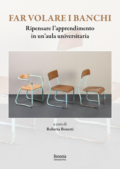 Far volare i banchi. Ripensare l'apprendimento in un'aula universitaria di Roberta Bonetti edito da Bononia University Press