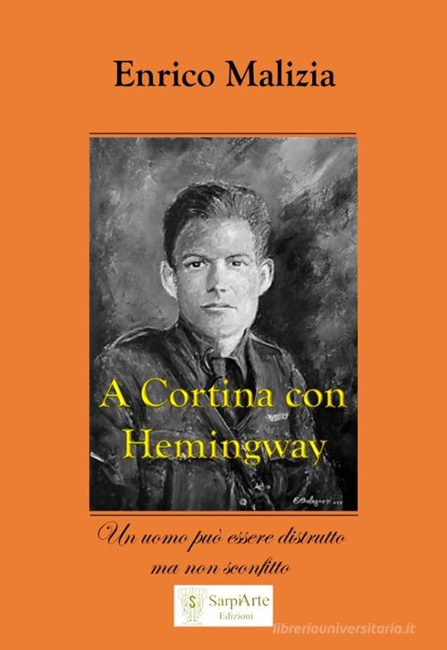 A Cortina con Hemingway. Un uomo può essere distrutto ma non sconfitto di Enrico Malizia edito da Sarpiarte