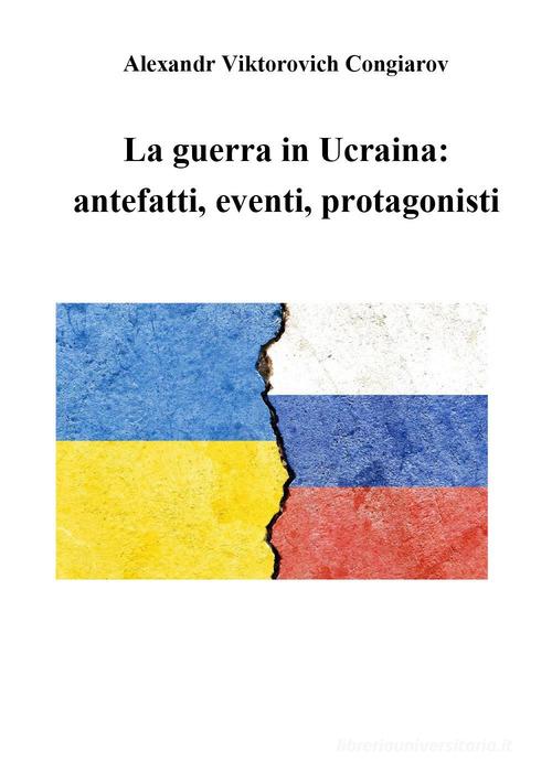 La guerra in Ucraina: antefatti, eventi, protagonisti di Alexandr Viktorovich Congiarov edito da Youcanprint