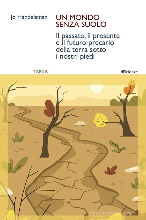 Un mondo senza suolo. Il passato, il presente e il futuro precario della terra sotto i nostri piedi di Jo Handelsman edito da Tarka