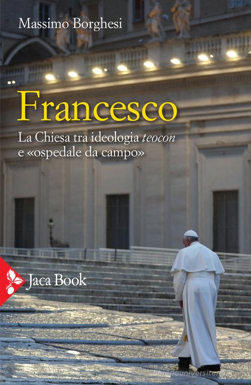 Francesco. La Chiesa tra ideologia teocon e «ospedale da campo» di Massimo Borghesi edito da Jaca Book