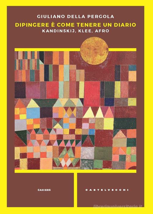 Dipingere è come tenere un diario. Kandinskij, Klee, Afro di Giuliano Della Pergola edito da Castelvecchi