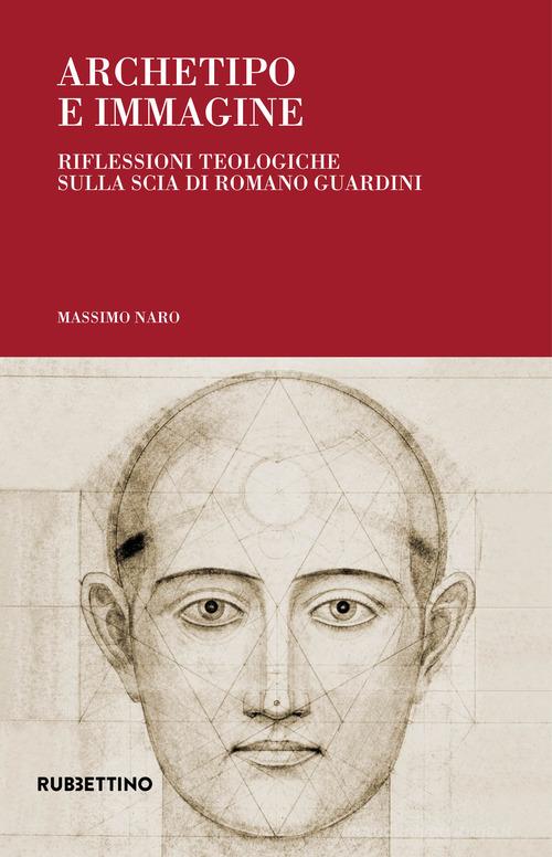 Archetipo e immagine. Riflessioni teologiche sulla scia di Romano Guardini di Massimo Naro edito da Rubbettino