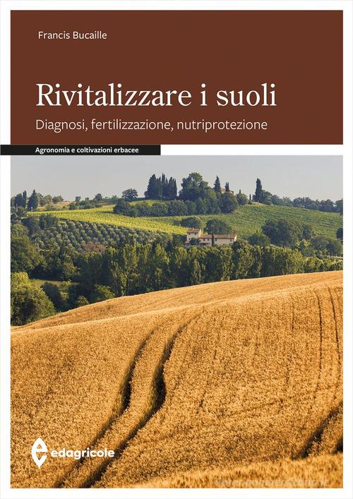 Rivitalizzare i suoli. Diagnosi, fertilizzazione, nutriprotezione di Francis Bucaille edito da Edagricole