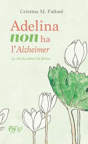 Adelina non ha l'Alzheimer. La vita ha atteso che fiorisse di Cristina Fallani edito da C&P Adver Effigi