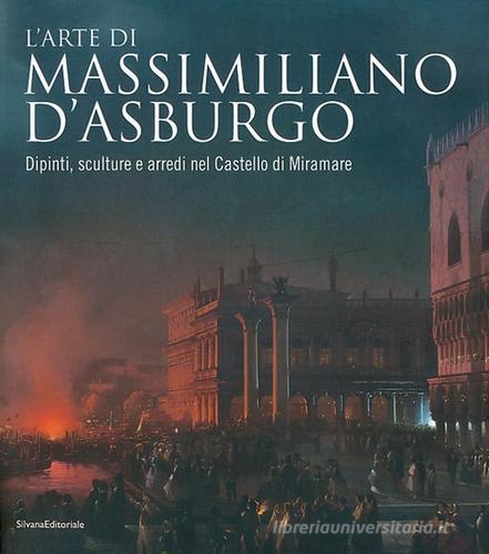 L' arte di Massimiliano d'Asburgo. Dipinti, sculture e arredi nel Castello di Miramare edito da Silvana