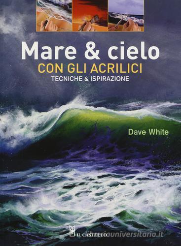 Mare & cielo con gli acrilici. Tecniche & ispirazione. Ediz. illustrata di Dave White edito da Il Castello