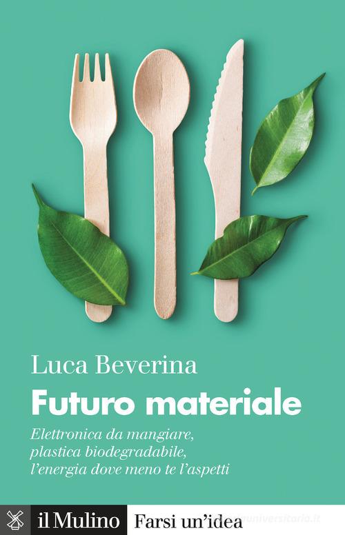 Futuro materiale. Elettronica da mangiare, plastica biodegradabile, l'energia dove meno te l'aspetti di Luca Beverina edito da Il Mulino