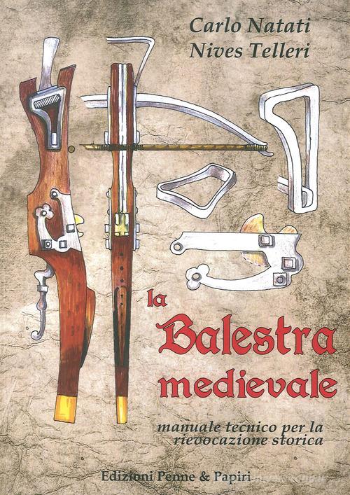 La balestra medievale. Manuale tecnico per la rievocazione storica di Carlo Natati, Nives Telleri edito da Penne & Papiri