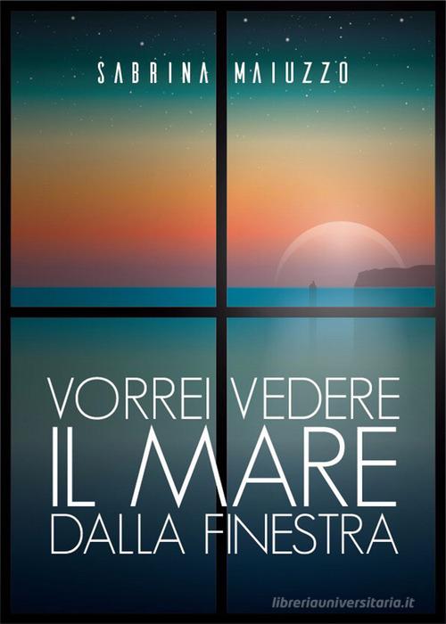 Libro Vorrei vedere il mare dalla finestra di Sabrina Maiuzzo di PubMe