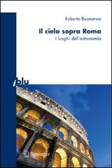 Il cielo sopra Roma. I luoghi dell'astronomia. Ediz. illustrata di Roberto Buonanno edito da Springer Verlag