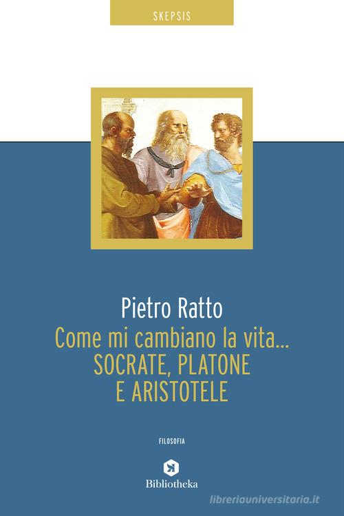 Come mi cambiano la vita... Socrate, Platone e Aristotele di Pietro Ratto edito da Bibliotheka Edizioni