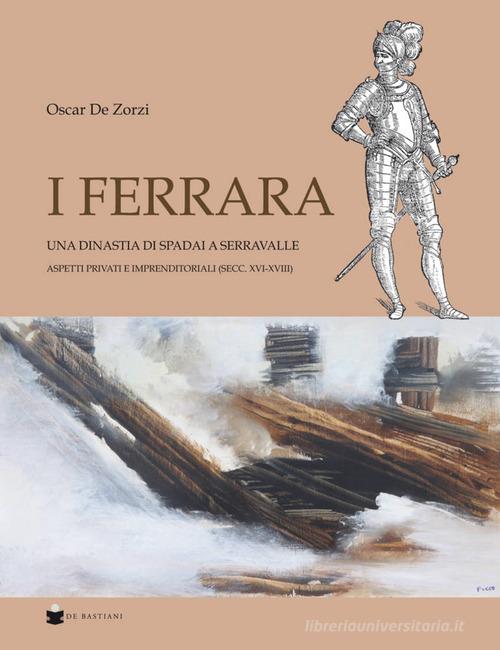 I Ferrara. Una dinastia di spadai a Serravalle. Aspetti privati e imprenditoriali (sec. XVI-XVIII) di Oscar De Zorzi edito da De Bastiani