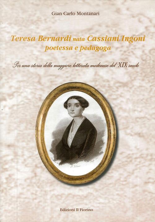 Teresa Bernardi nata Cassiani Ingoni poetessa e pedagoga. Per una storia della maggiore letterata modenese del XIX secolo di Gian Carlo Montanari edito da Il Fiorino