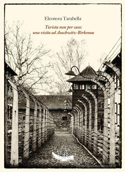 Turista non per caso: una visita ad Auschwitz-Birkenau. Ediz. illustrata di Eleonora Tarabella edito da Vittoria Iguazu Editora