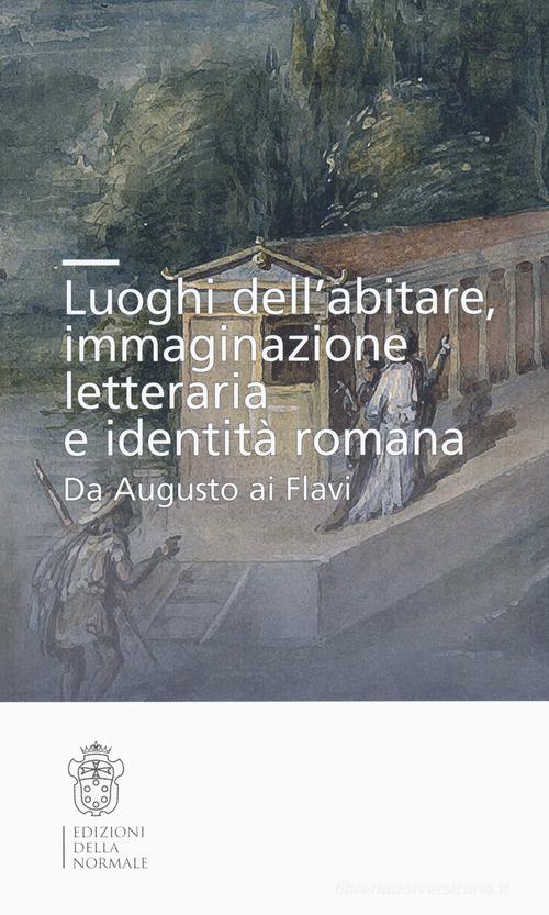 Luoghi dell'abitare, immaginazione letteraria e identità romana. Da Augusto ai Flavi edito da Scuola Normale Superiore