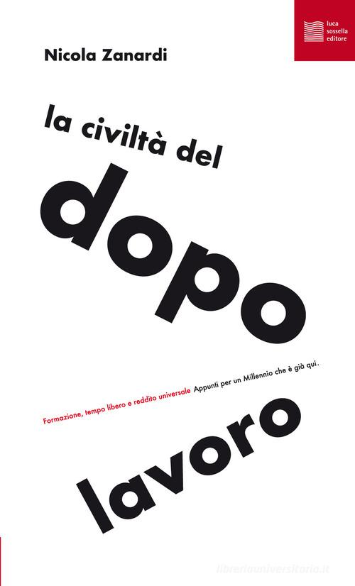La civiltà del dopolavoro. Formazione, tempo libero e reddito universale. Appunti per un millennio che è già qui di Nicola Zanardi edito da Luca Sossella Editore
