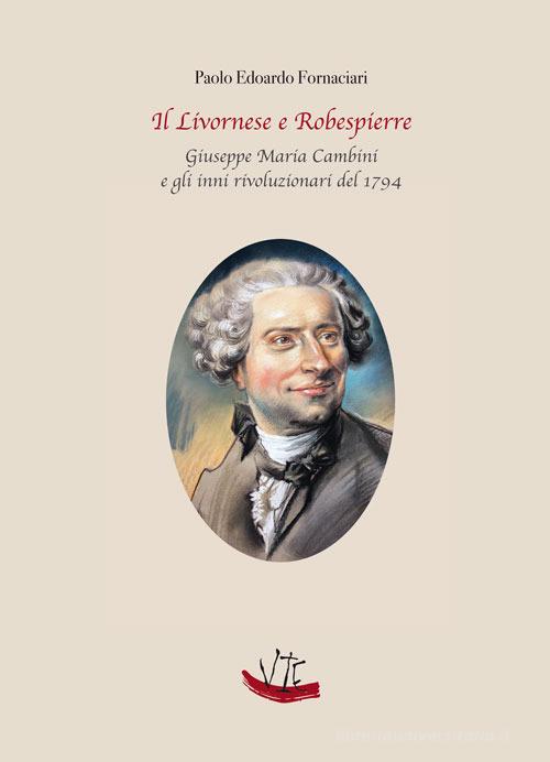 Il Livornese e Robespierre. Giuseppe Maria Cambini e gli inni rivoluzionari del 1794 di Paolo Edoardo Fornaciari edito da Vittoria Iguazu Editora