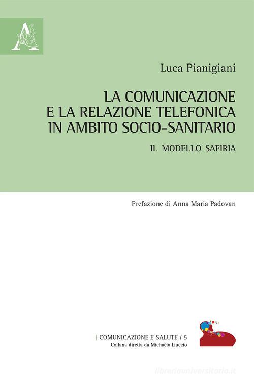 La comunicazione e la relazione telefonica in ambito socio-sanitario. Il modello SAFIRIA di Luca Pianigiani edito da Aracne