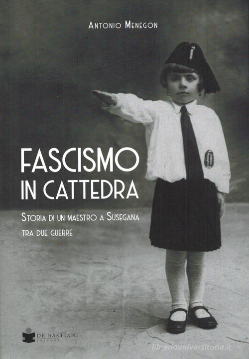 Fascismo in cattedra. Storia di un maestro a Susegana tra due guerre di Antonio Menegon edito da De Bastiani