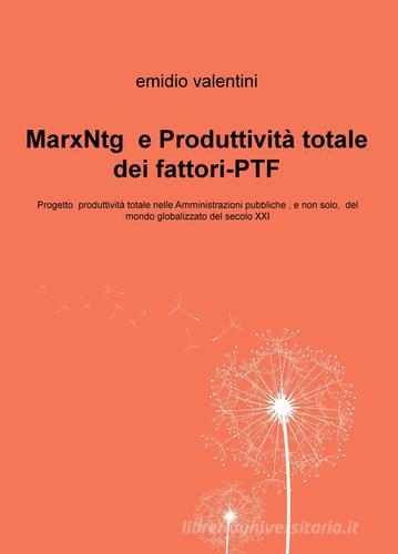 MarxNtg e produttività totale dei fattori-PTF. Progetto produttività totale nelle amministrazioni pubbliche, e non solo, del mondo globalizzato del secolo XXI di Emidio Valentini edito da ilmiolibro self publishing
