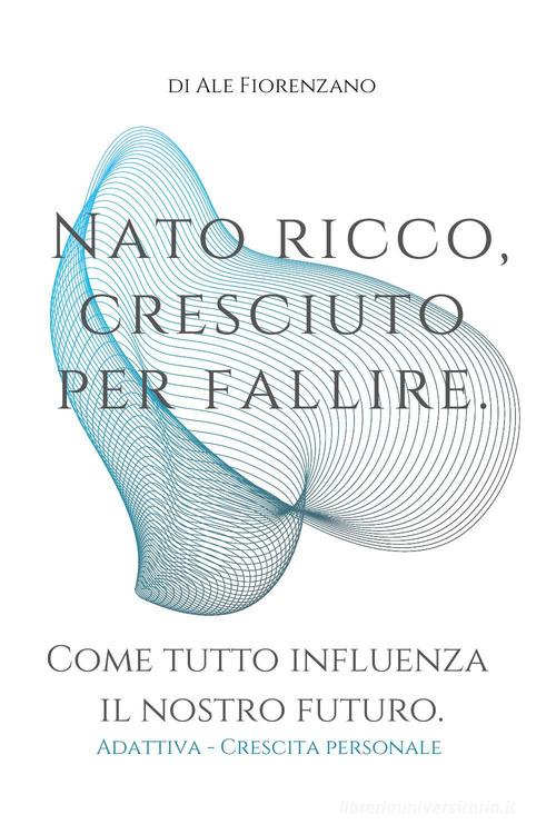 Nato ricco, cresciuto per fallire. Come tutto influenza il nostro futuro di Ale Fiorenzano edito da Youcanprint