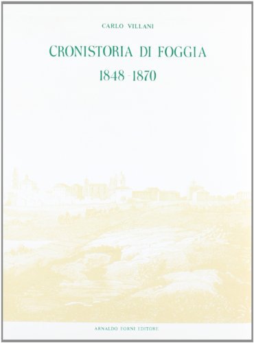 Cronistoria di Foggia. 1848-1870 (rist. anast. 1913) di Carlo Villani edito da Forni