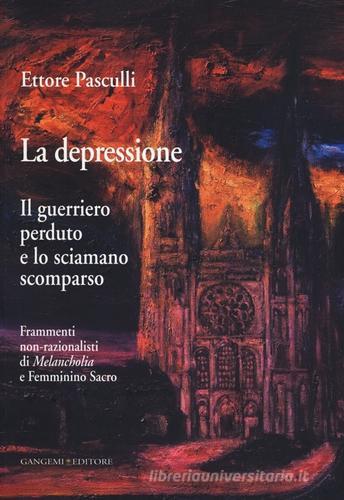 La depressione. Il guerriero perduto e lo sciamano scomparso. Frammenti non-razionalisti di Melancholia e Femminino Sacro di Ettore A. G. Pasculli edito da Gangemi Editore