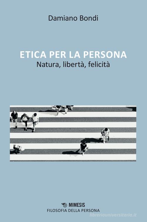 Etica per la persona, Natura, libertà, felicità di Damiano Bondi edito da Mimesis