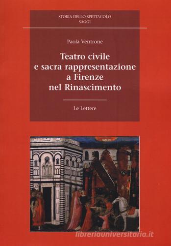 Teatro civile e sacra rappresentazione a Firenze nel Rinascimento di Paola Ventrone edito da Le Lettere