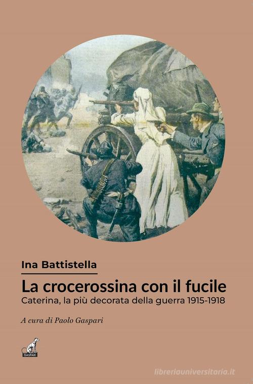 La crocerossina con il fucile. Caterina, la più decorata della guerra 1915-1918 di Ina Battistella edito da Gaspari