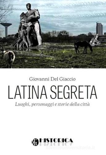 Latina segreta di Giovanni Del Giaccio edito da Historica Edizioni