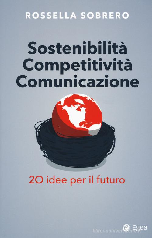 Sostenibilità competitività comunicazione. 20 idee per il futuro di Rossella Sobrero edito da EGEA
