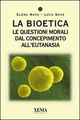 La bioetica. Le questioni morali dal concepimento all'eutanasia di Elena Nave, Luca Nave edito da Xenia