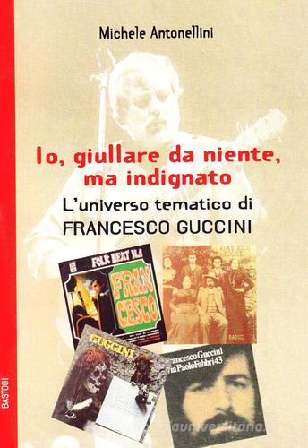 Io, giullare da niente, ma indignato. Le canzoni di Francesco Guccini di Michele Antonellini edito da BastogiLibri