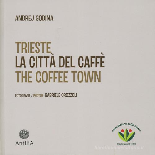 Trieste. La città del caffè-The coffee town. Ediz. illustrata di Andrej Godina edito da Antilia