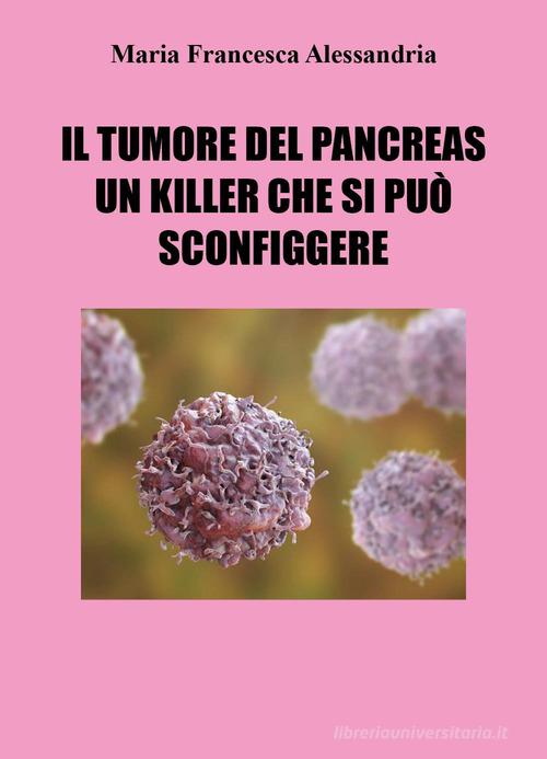 Il tumore del pancreas un killer che si può sconfiggere di Maria Francesca Alessandria edito da Youcanprint
