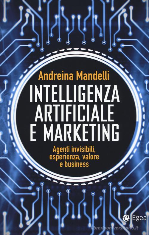Intelligenza artificiale e marketing. Agenti invisibili, esperienza, valore e business di Andreina Mandelli edito da EGEA