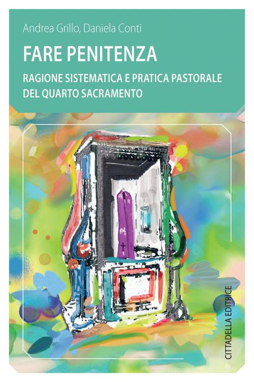 Fare penitenza. Ragione sistematica e pratica pastorale del quarto sacramento di Andrea Grillo, Daniela Conti edito da Cittadella