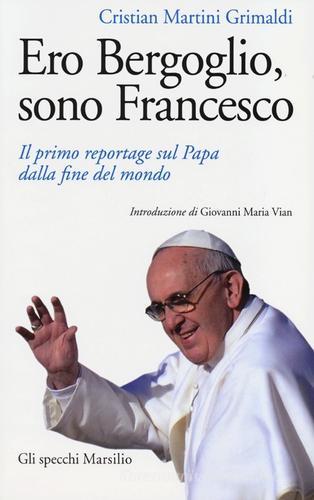 Ero Bergoglio, sono Francesco. Il primo reportage sul papa dalla fine del mondo di Cristian Martini Grimaldi edito da Marsilio