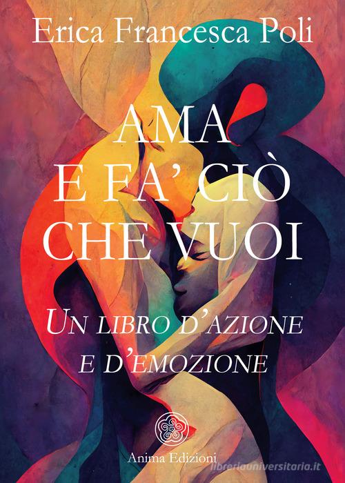 Ama e fa' ciò che vuoi. Un libro d'azione e d'emozione di Erica Francesca Poli edito da Anima Edizioni