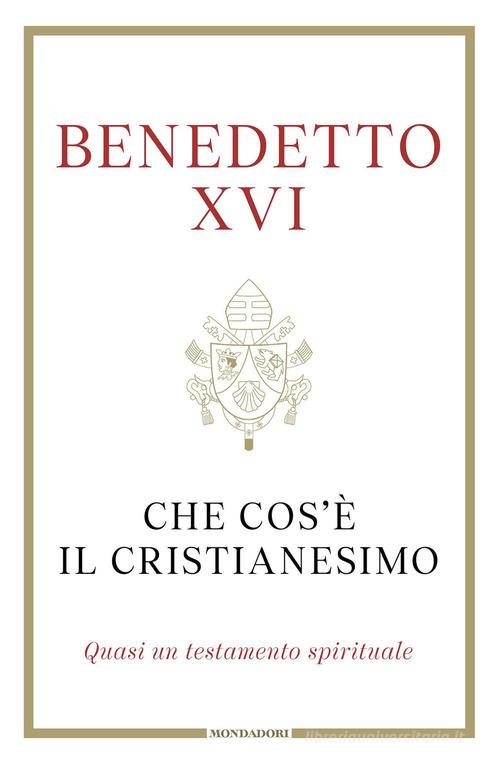 Che cos'è il cristianesimo. Quasi un testamento spirituale di Benedetto XVI (Joseph Ratzinger) edito da Mondadori