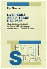 La guerra nelle terre del papa. I bombardamenti alleati tra Roma e Montecassino attraversando i Castelli Romani di Ugo Mancini edito da Franco Angeli